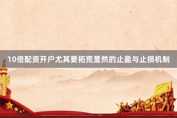 10倍配资开户尤其要拓荒显然的止盈与止损机制
