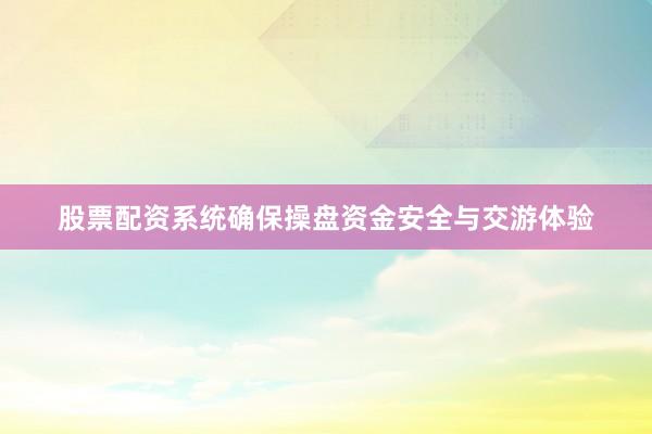股票配资系统确保操盘资金安全与交游体验