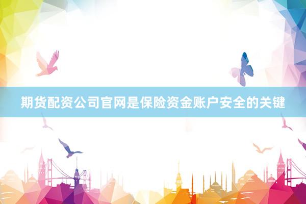 期货配资公司官网是保险资金账户安全的关键
