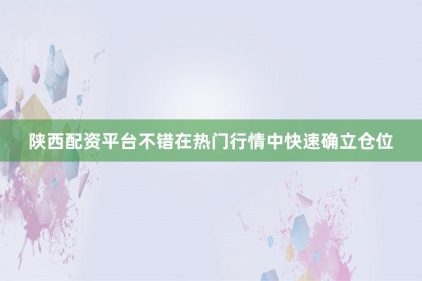 陕西配资平台不错在热门行情中快速确立仓位