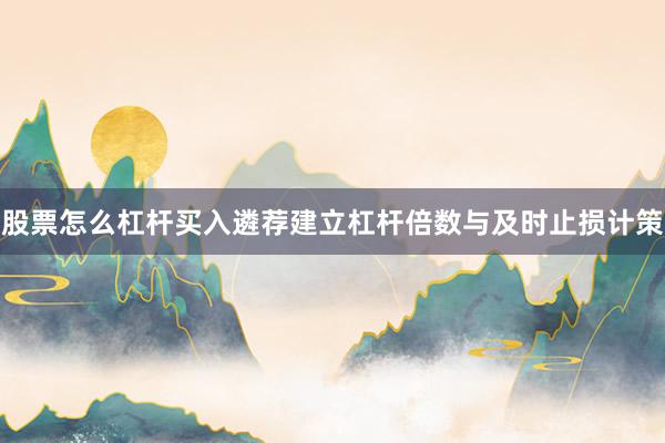 股票怎么杠杆买入遴荐建立杠杆倍数与及时止损计策