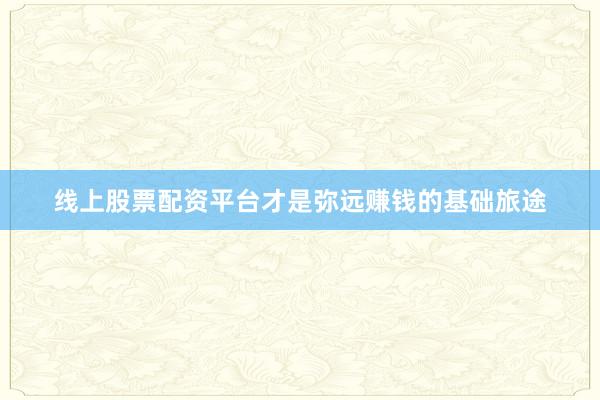 线上股票配资平台才是弥远赚钱的基础旅途