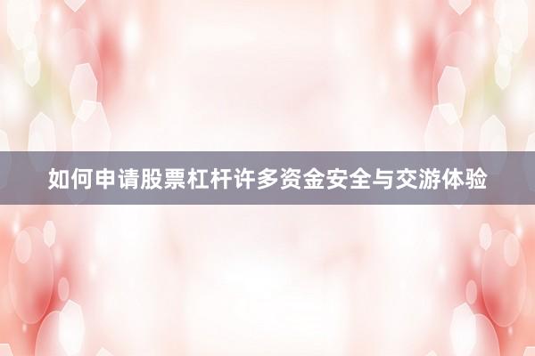 如何申请股票杠杆许多资金安全与交游体验