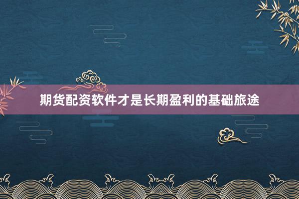 期货配资软件才是长期盈利的基础旅途