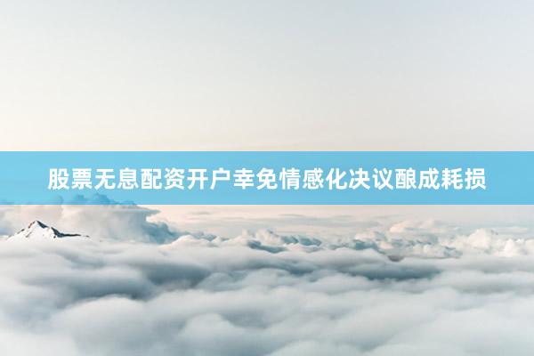 股票无息配资开户幸免情感化决议酿成耗损