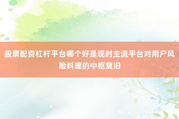 股票配资杠杆平台哪个好是现时主流平台对用户风险料理的中枢复旧