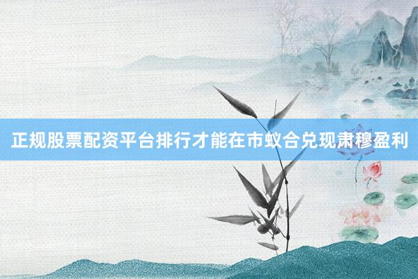 正规股票配资平台排行才能在市蚁合兑现肃穆盈利