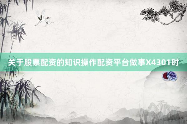 关于股票配资的知识操作配资平台做事X4301时