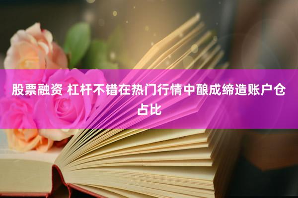 股票融资 杠杆不错在热门行情中酿成缔造账户仓占比