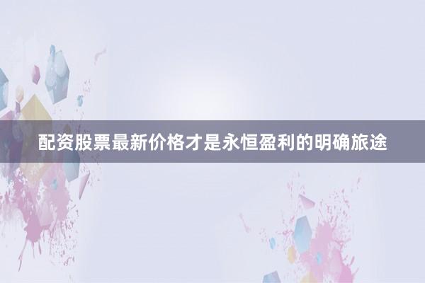 配资股票最新价格才是永恒盈利的明确旅途