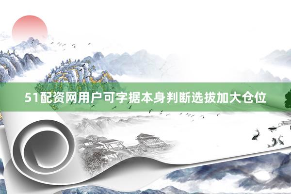 51配资网用户可字据本身判断选拔加大仓位