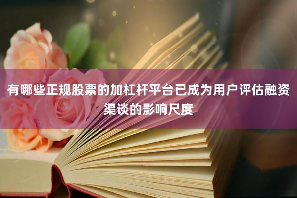 有哪些正规股票的加杠杆平台已成为用户评估融资渠谈的影响尺度
