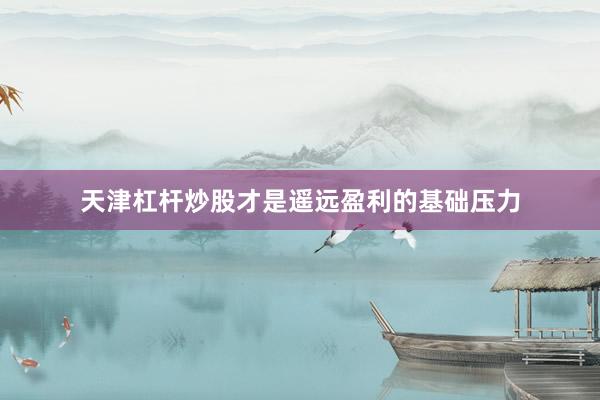 天津杠杆炒股才是遥远盈利的基础压力