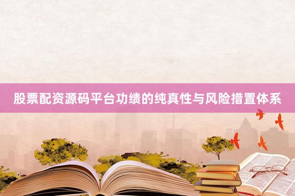 股票配资源码平台功绩的纯真性与风险措置体系