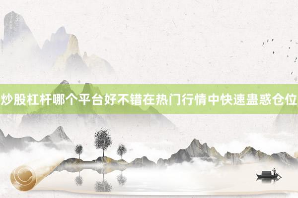 炒股杠杆哪个平台好不错在热门行情中快速蛊惑仓位