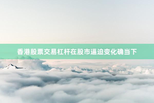 香港股票交易杠杆在股市逼迫变化确当下