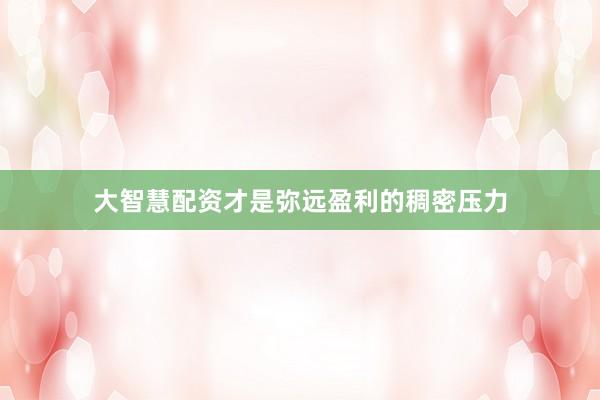 大智慧配资才是弥远盈利的稠密压力