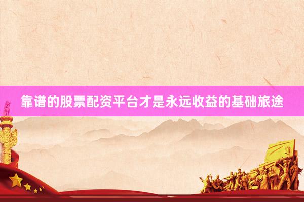 靠谱的股票配资平台才是永远收益的基础旅途