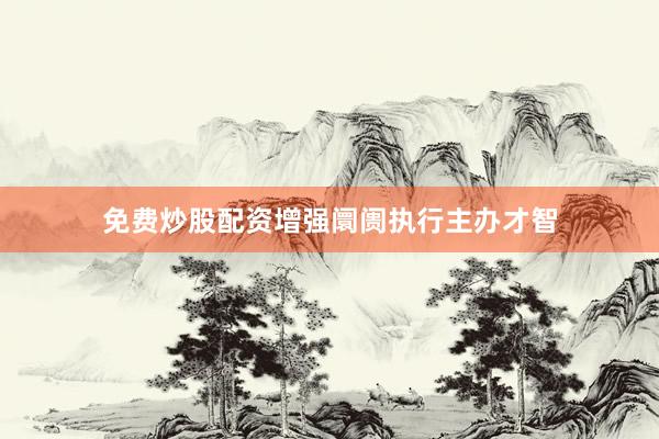 免费炒股配资增强阛阓执行主办才智