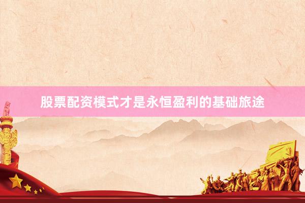 股票配资模式才是永恒盈利的基础旅途