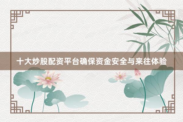 十大炒股配资平台确保资金安全与来往体验