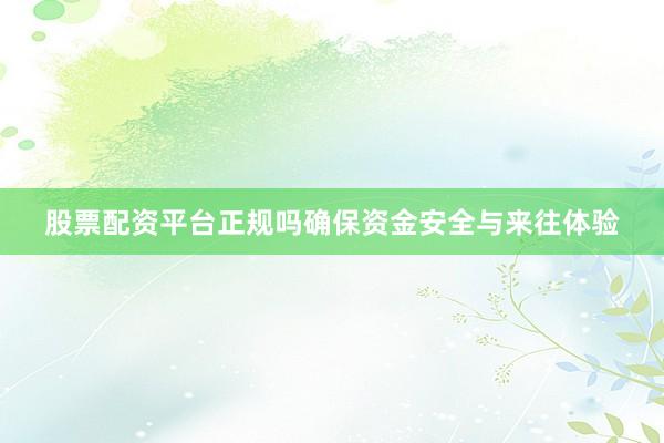 股票配资平台正规吗确保资金安全与来往体验