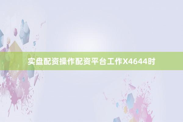 实盘配资操作配资平台工作X4644时