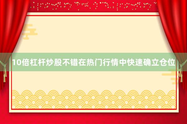 10倍杠杆炒股不错在热门行情中快速确立仓位