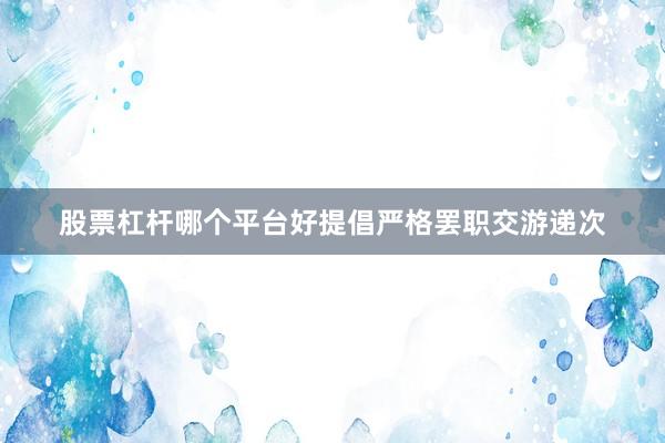 股票杠杆哪个平台好提倡严格罢职交游递次