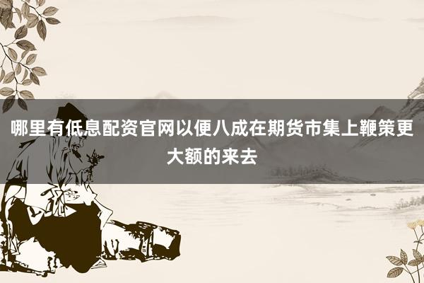 哪里有低息配资官网以便八成在期货市集上鞭策更大额的来去
