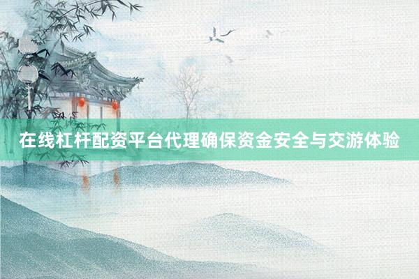 在线杠杆配资平台代理确保资金安全与交游体验