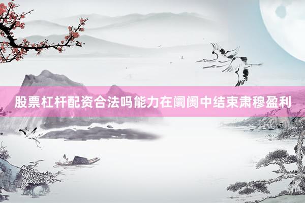 股票杠杆配资合法吗能力在阛阓中结束肃穆盈利