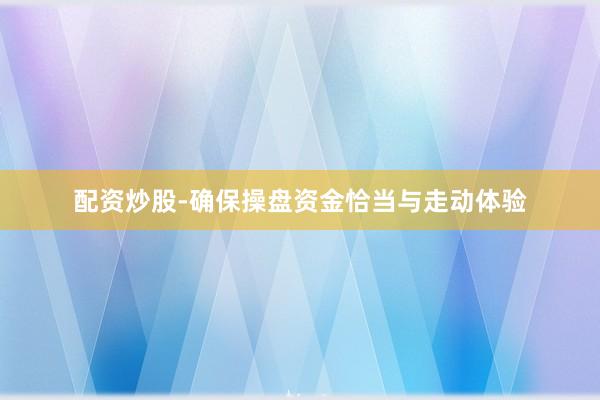 配资炒股-确保操盘资金恰当与走动体验