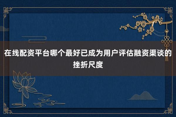 在线配资平台哪个最好已成为用户评估融资渠谈的挫折尺度