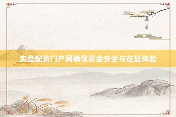 实盘配资门户网确保资金安全与往复体验