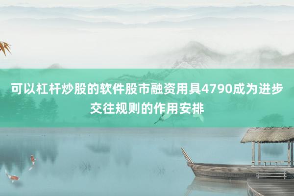 可以杠杆炒股的软件股市融资用具4790成为进步交往规则的作用安排