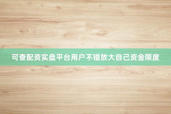 可查配资实盘平台用户不错放大自己资金限度