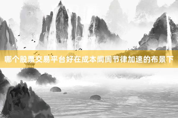 哪个股票交易平台好在成本阛阓节律加速的布景下