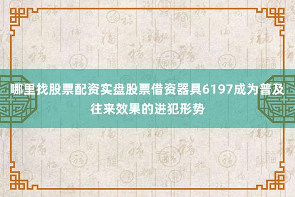 哪里找股票配资实盘股票借资器具6197成为普及往来效果的进犯形势