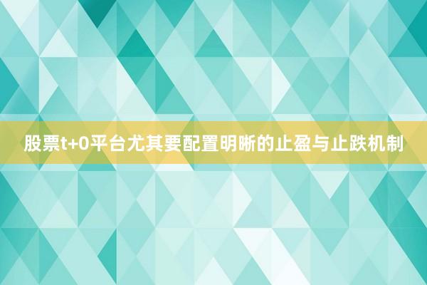 股票t+0平台尤其要配置明晰的止盈与止跌机制