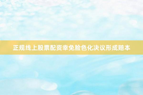 正规线上股票配资幸免脸色化决议形成赔本