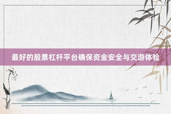 最好的股票杠杆平台确保资金安全与交游体验