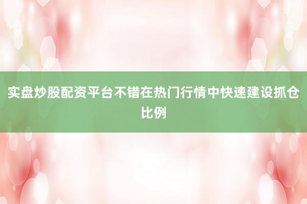 实盘炒股配资平台不错在热门行情中快速建设抓仓比例