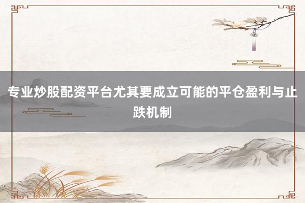 专业炒股配资平台尤其要成立可能的平仓盈利与止跌机制