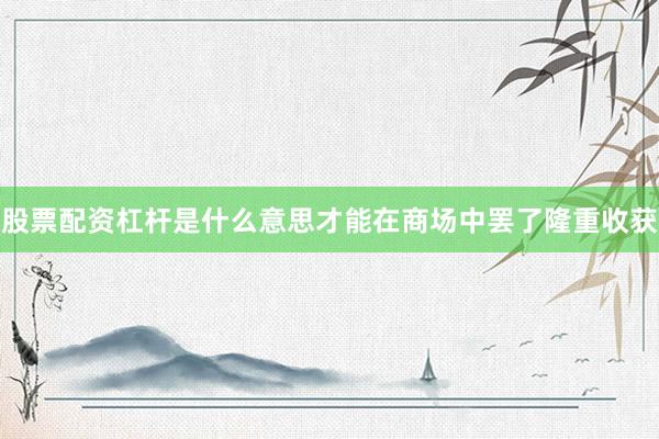 股票配资杠杆是什么意思才能在商场中罢了隆重收获