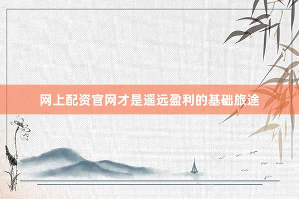 网上配资官网才是遥远盈利的基础旅途