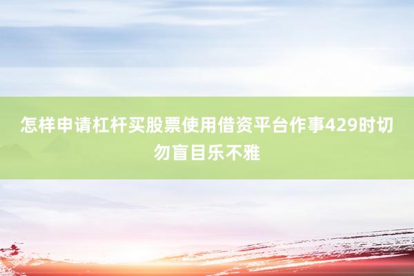 怎样申请杠杆买股票使用借资平台作事429时切勿盲目乐不雅