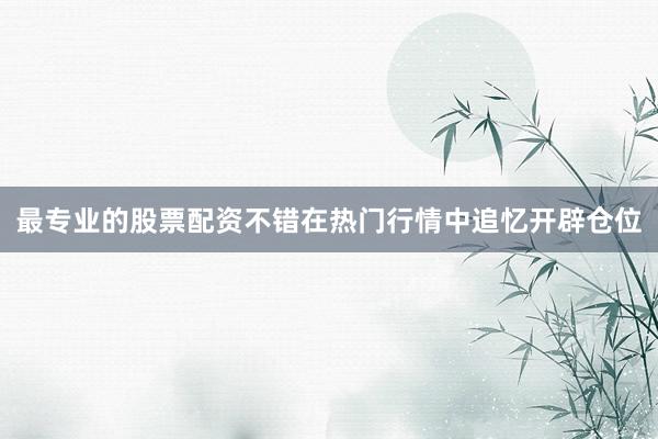 最专业的股票配资不错在热门行情中追忆开辟仓位