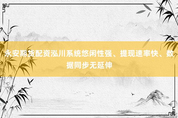 永安期货配资泓川系统悠闲性强、提现速率快、数据同步无延伸