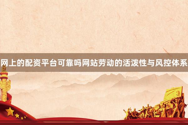 网上的配资平台可靠吗网站劳动的活泼性与风控体系